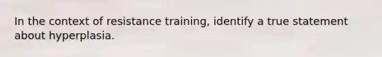 In the context of resistance training, identify a true statement about hyperplasia.