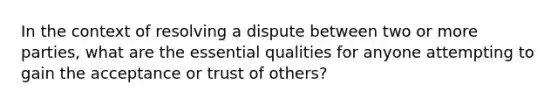 In the context of resolving a dispute between two or more parties, what are the essential qualities for anyone attempting to gain the acceptance or trust of others?