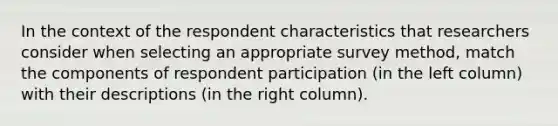 In the context of the respondent characteristics that researchers consider when selecting an appropriate survey method, match the components of respondent participation (in the left column) with their descriptions (in the right column).