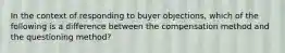 In the context of responding to buyer objections, which of the following is a difference between the compensation method and the questioning method?