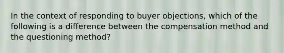 In the context of responding to buyer objections, which of the following is a difference between the compensation method and the questioning method?