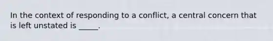 In the context of responding to a conflict, a central concern that is left unstated is _____.