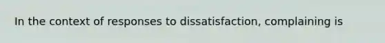 In the context of responses to dissatisfaction, complaining is