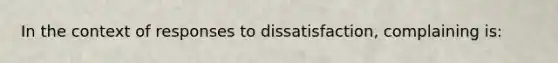 ​In the context of responses to dissatisfaction, complaining is: