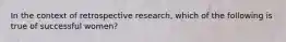 In the context of retrospective research, which of the following is true of successful women?