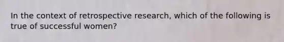 In the context of retrospective research, which of the following is true of successful women?