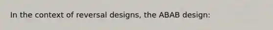 In the context of reversal designs, the ABAB design: