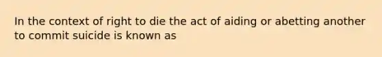 In the context of right to die the act of aiding or abetting another to commit suicide is known as