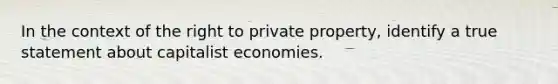 In the context of the right to private property, identify a true statement about capitalist economies.