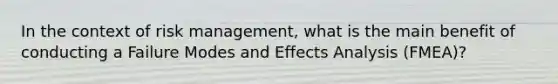 In the context of risk management, what is the main benefit of conducting a Failure Modes and Effects Analysis (FMEA)?