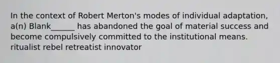 In the context of Robert Merton's modes of individual adaptation, a(n) Blank______ has abandoned the goal of material success and become compulsively committed to the institutional means. ritualist rebel retreatist innovator