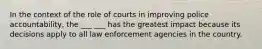 In the context of the role of courts in improving police accountability, the ___ ___ has the greatest impact because its decisions apply to all law enforcement agencies in the country.