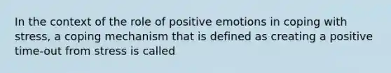 In the context of the role of positive emotions in coping with stress, a coping mechanism that is defined as creating a positive time-out from stress is called