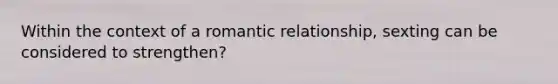 Within the context of a romantic relationship, sexting can be considered to strengthen?