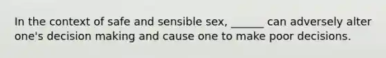 In the context of safe and sensible sex, ______ can adversely alter one's decision making and cause one to make poor decisions.