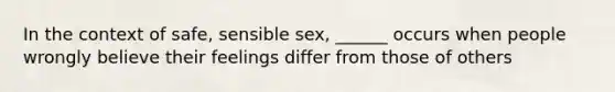 In the context of safe, sensible sex, ______ occurs when people wrongly believe their feelings differ from those of others