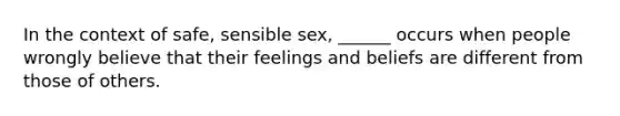 In the context of safe, sensible sex, ______ occurs when people wrongly believe that their feelings and beliefs are different from those of others.