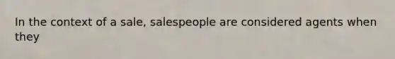 In the context of a sale, salespeople are considered agents when they