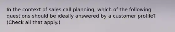 In the context of sales call planning, which of the following questions should be ideally answered by a customer profile? (Check all that apply.)