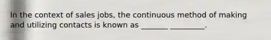 In the context of sales jobs, the continuous method of making and utilizing contacts is known as _______ _________.