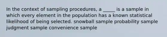 In the context of sampling procedures, a _____ is a sample in which every element in the population has a known statistical likelihood of being selected. snowball sample probability sample judgment sample convenience sample