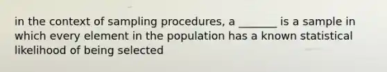 in the context of sampling procedures, a _______ is a sample in which every element in the population has a known statistical likelihood of being selected