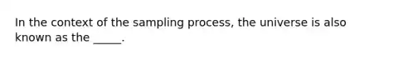 In the context of the sampling process, the universe is also known as the _____.