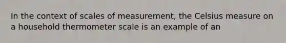 In the context of scales of measurement, the Celsius measure on a household thermometer scale is an example of an