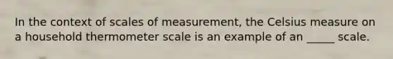 In the context of scales of measurement, the Celsius measure on a household thermometer scale is an example of an _____ scale.