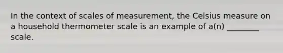 In the context of scales of measurement, the Celsius measure on a household thermometer scale is an example of a(n) ________ scale.