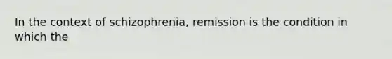 In the context of schizophrenia, remission is the condition in which the