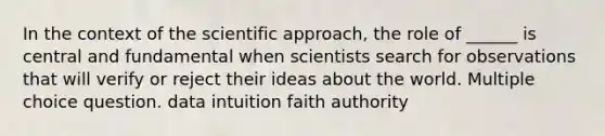 In the context of the scientific approach, the role of ______ is central and fundamental when scientists search for observations that will verify or reject their ideas about the world. Multiple choice question. data intuition faith authority