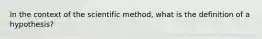 In the context of the scientific method, what is the definition of a hypothesis?