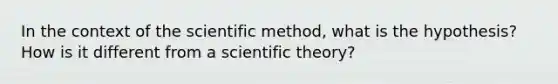 In the context of the scientific method, what is the hypothesis? How is it different from a scientific theory?