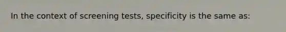 In the context of screening tests, specificity is the same as: