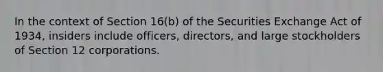 In the context of Section 16(b) of the Securities Exchange Act of 1934, insiders include officers, directors, and large stockholders of Section 12 corporations.