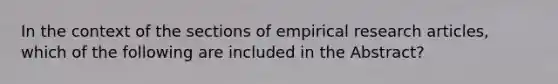 In the context of the sections of empirical research articles, which of the following are included in the Abstract?