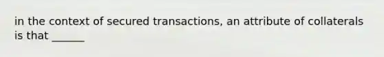 in the context of secured transactions, an attribute of collaterals is that ______