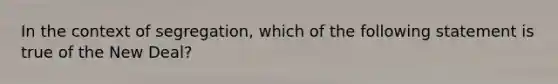 In the context of segregation, which of the following statement is true of the New Deal?