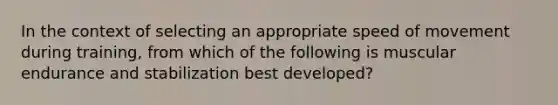 In the context of selecting an appropriate speed of movement during training, from which of the following is muscular endurance and stabilization best developed?