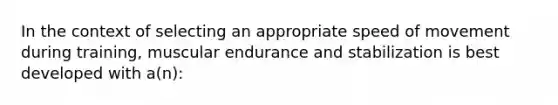 In the context of selecting an appropriate speed of movement during training, muscular endurance and stabilization is best developed with a(n):