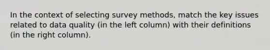 In the context of selecting survey methods, match the key issues related to data quality (in the left column) with their definitions (in the right column).