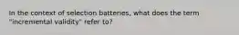 In the context of selection batteries, what does the term "incremental validity" refer to?