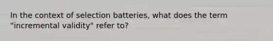 In the context of selection batteries, what does the term "incremental validity" refer to?