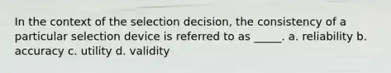 In the context of the selection decision, the consistency of a particular selection device is referred to as _____. a. reliability b. accuracy c. utility d. validity