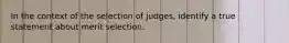 In the context of the selection of judges, identify a true statement about merit selection.