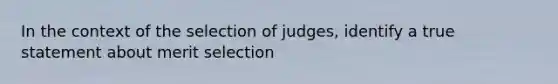 In the context of the selection of judges, identify a true statement about merit selection