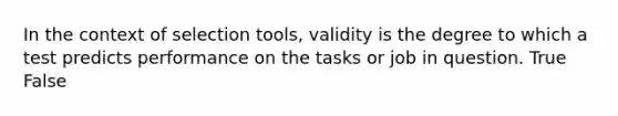 In the context of selection tools, validity is the degree to which a test predicts performance on the tasks or job in question. True False