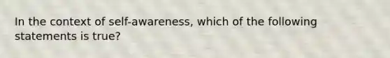 In the context of self-awareness, which of the following statements is true?