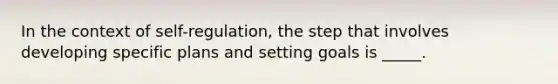 In the context of self-regulation, the step that involves developing specific plans and setting goals is _____.